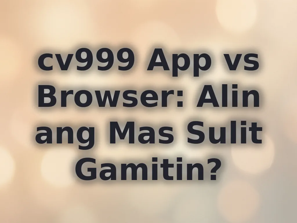 cv999 App vs Browser: Alin ang Mas Sulit Gamitin?
